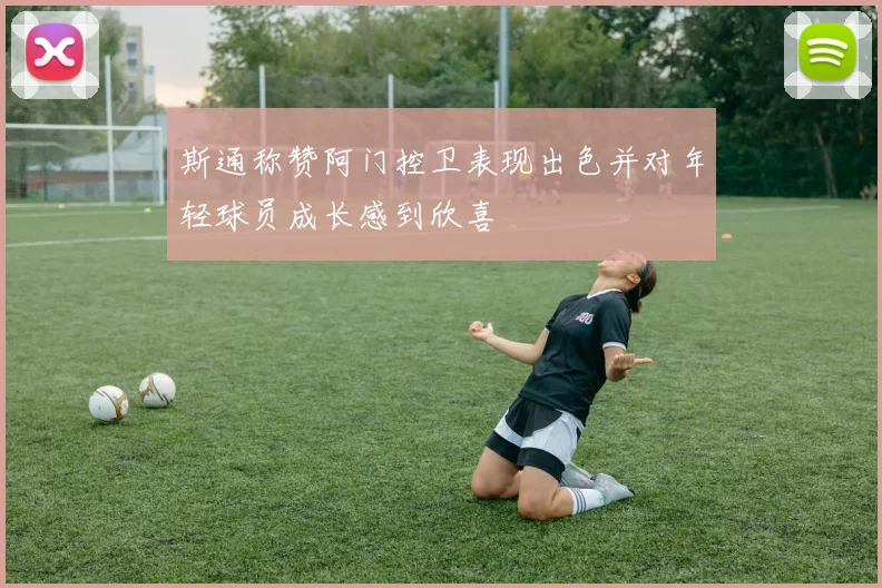 斯通称赞阿门控卫表现出色并对年轻球员成长感到欣喜