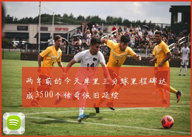 两年前的今天库里三分球里程碑达成3500个传奇依旧延续