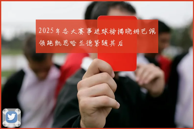 2025年各大赛事进球榜揭晓姆巴佩领跑凯恩哈兰德紧随其后