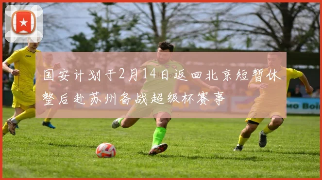 国安计划于2月14日返回北京短暂休整后赴苏州备战超级杯赛事