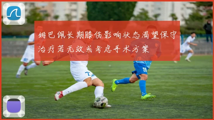 姆巴佩长期膝伤影响状态渴望保守治疗若无效或考虑手术方案