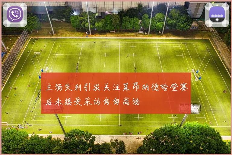 主场失利引发关注莱昂纳德哈登赛后未接受采访匆匆离场