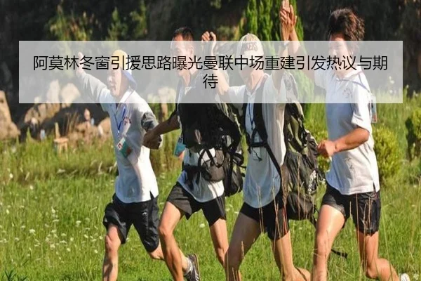 阿莫林冬窗引援思路曝光曼联中场重建引发热议与期待